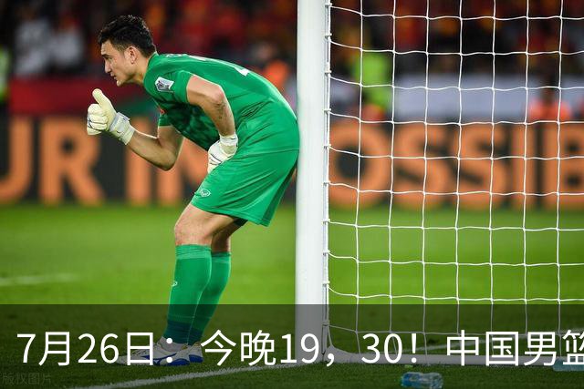 7月26日：今晚19，30！中国男篮对阵格鲁吉亚，赛前传来3好2坏，预测2连胜有戏